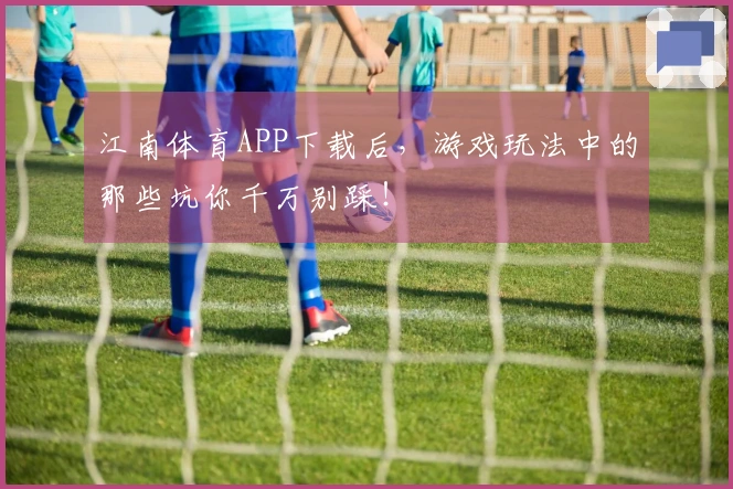江南体育APP下载后，游戏玩法中的那些坑你千万别踩！