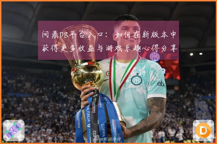 问鼎pg平台入口：如何在新版本中获得更多收益与游戏乐趣心得分享