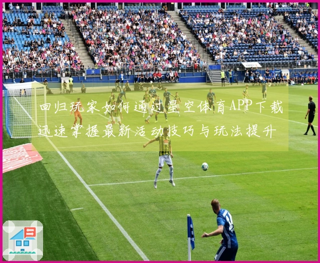 回归玩家如何通过星空体育APP下载迅速掌握最新活动技巧与玩法提升体验