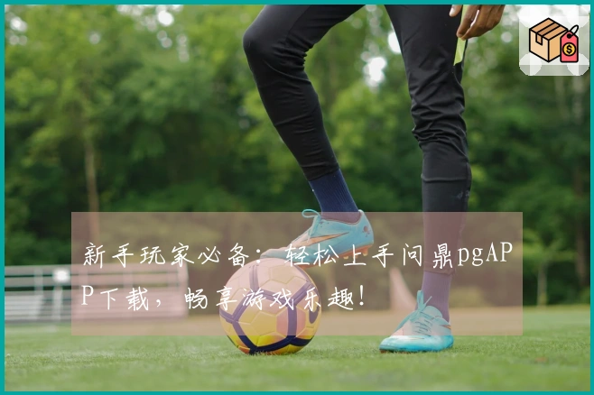 新手玩家必备：轻松上手问鼎pgAPP下载，畅享游戏乐趣！