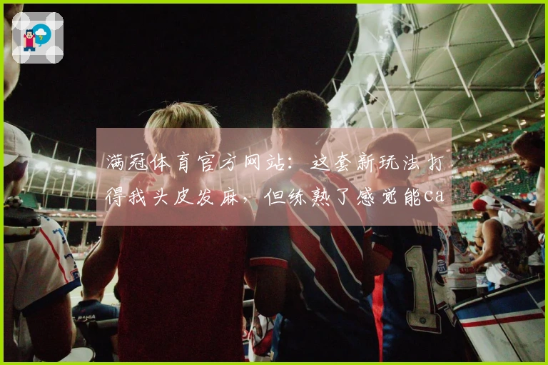 满冠体育官方网站：这套新玩法打得我头皮发麻，但练熟了感觉能carry全场！