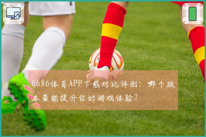 6686体育APP下载对比评测：哪个版本最能提升你的游戏体验？
