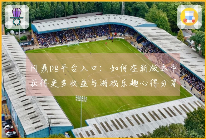 问鼎pg平台入口：如何在新版本中获得更多收益与游戏乐趣心得分享