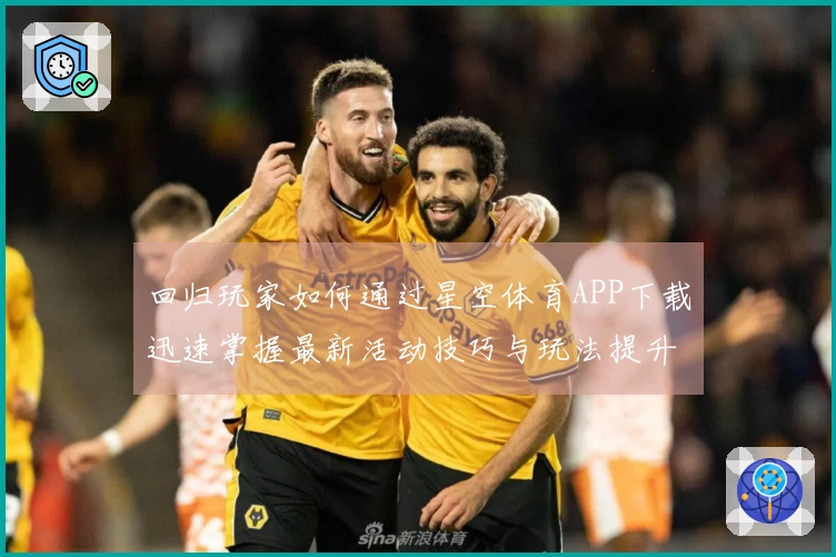回归玩家如何通过星空体育APP下载迅速掌握最新活动技巧与玩法提升体验