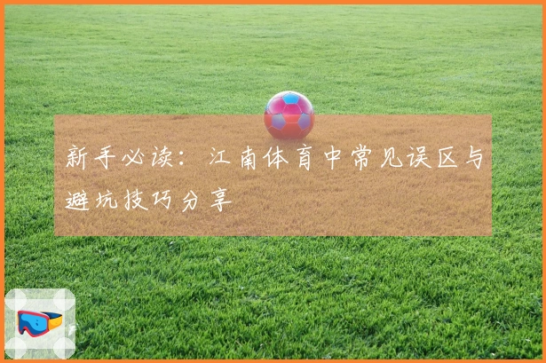 新手必读：江南体育中常见误区与避坑技巧分享