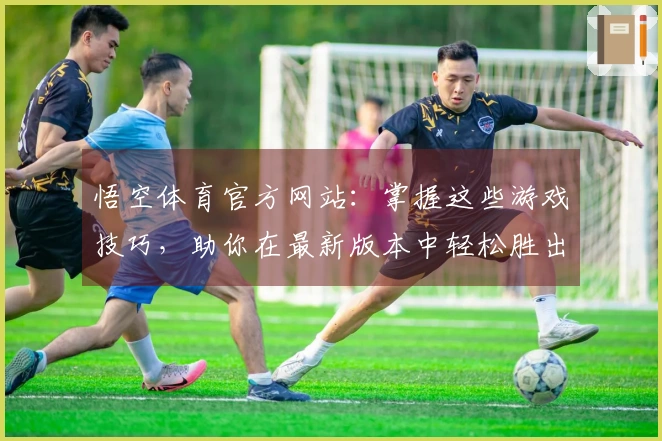 悟空体育官方网站：掌握这些游戏技巧，助你在最新版本中轻松胜出