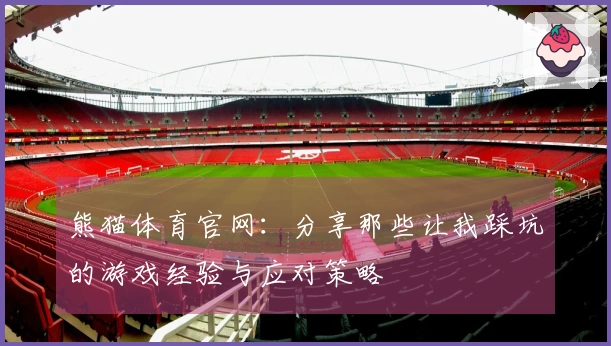 熊猫体育官网：分享那些让我踩坑的游戏经验与应对策略