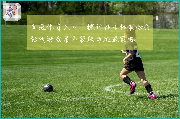 皇冠体育入口：探讨抽卡机制如何影响游戏角色获取与玩家策略