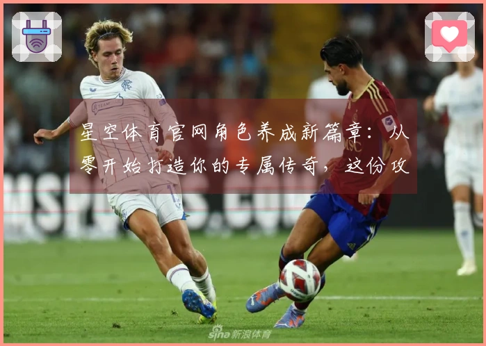 星空体育官网角色养成新篇章：从零开始打造你的专属传奇，这份攻略助你少走弯路