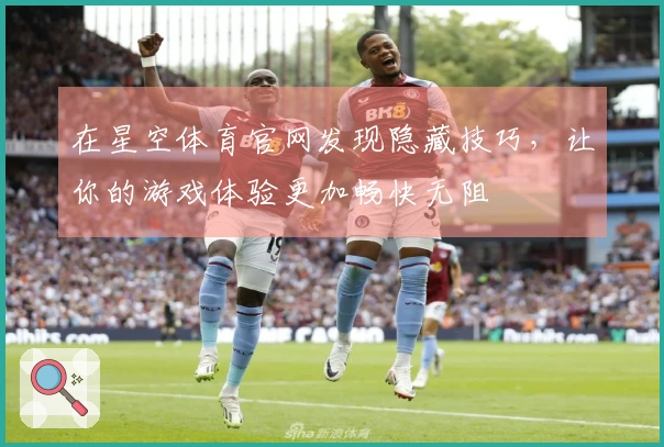 在星空体育官网发现隐藏技巧，让你的游戏体验更加畅快无阻