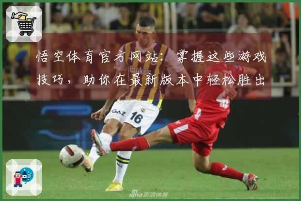 悟空体育官方网站：掌握这些游戏技巧，助你在最新版本中轻松胜出