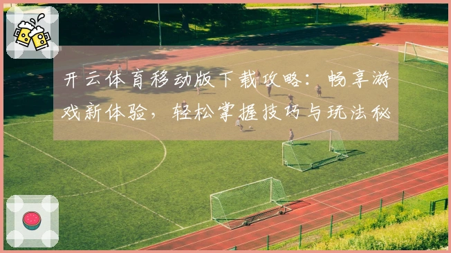 开云体育移动版下载攻略:畅享游戏新体验,轻松掌握技巧与玩法秘诀
