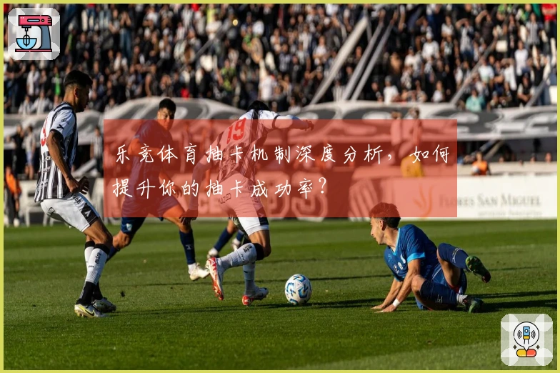 乐竞体育抽卡机制深度分析，如何提升你的抽卡成功率？