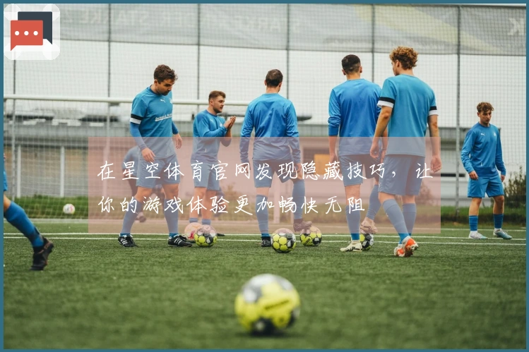 在星空体育官网发现隐藏技巧，让你的游戏体验更加畅快无阻