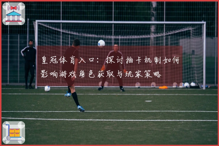 皇冠体育入口：探讨抽卡机制如何影响游戏角色获取与玩家策略