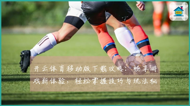 开云体育移动版下载攻略：畅享游戏新体验，轻松掌握技巧与玩法秘诀
