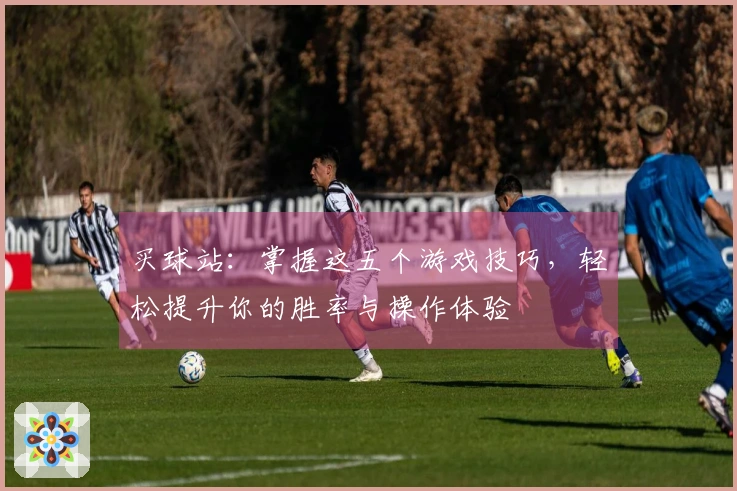 买球站：掌握这五个游戏技巧，轻松提升你的胜率与操作体验