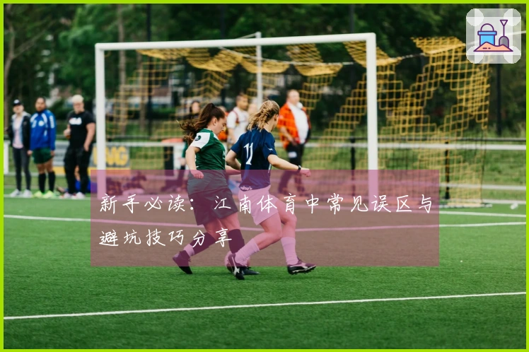 新手必读：江南体育中常见误区与避坑技巧分享