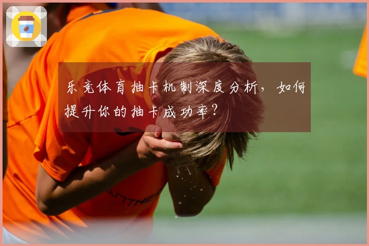 乐竞体育抽卡机制深度分析，如何提升你的抽卡成功率？