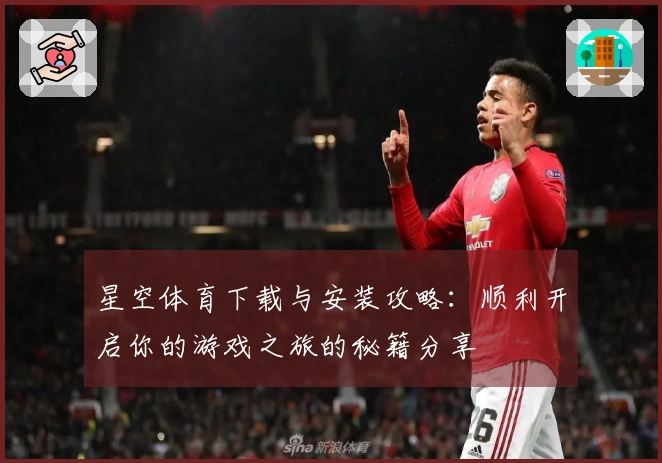 星空体育下载与安装攻略：顺利开启你的游戏之旅的秘籍分享