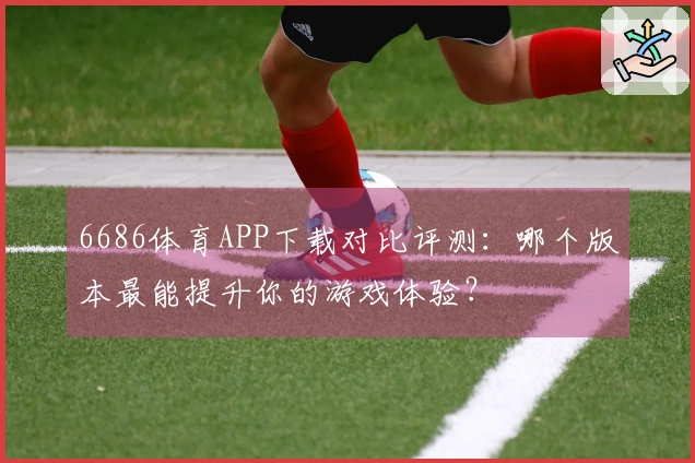 6686体育APP下载对比评测：哪个版本最能提升你的游戏体验？