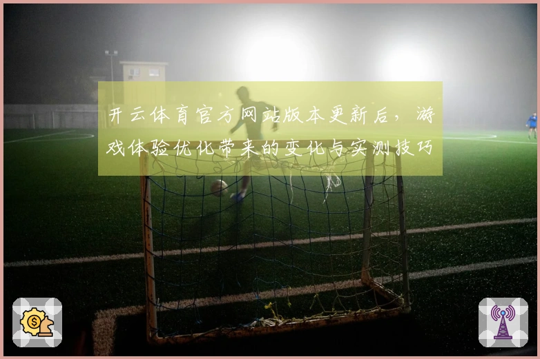 开云体育官方网站版本更新后，游戏体验优化带来的变化与实测技巧分享