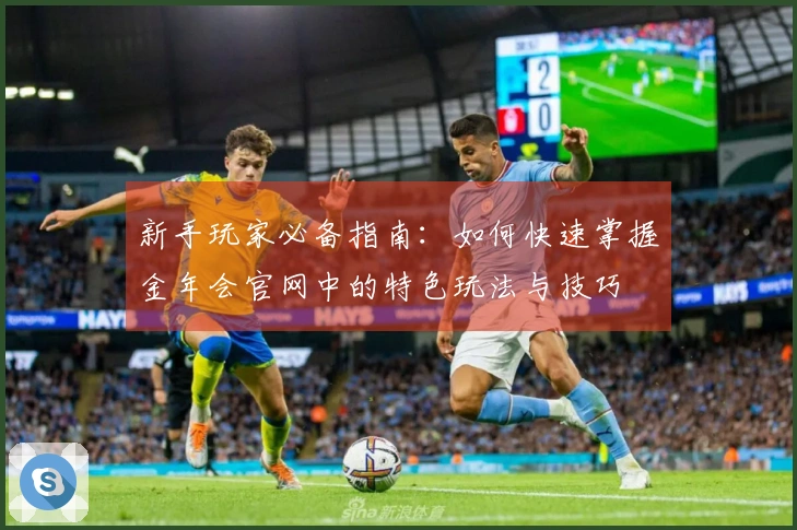 新手玩家必备指南：如何快速掌握金年会官网中的特色玩法与技巧